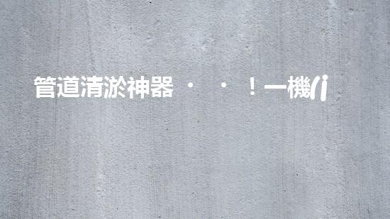 管道清淤神器！一機(jī)在手，疏通暢通無阻！
